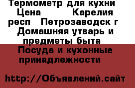 Термометр для кухни › Цена ­ 350 - Карелия респ., Петрозаводск г. Домашняя утварь и предметы быта » Посуда и кухонные принадлежности   